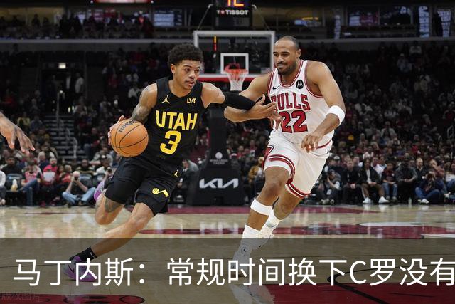 马丁内斯：常规时间换下C罗没有意义，我将带着感激和骄傲离开